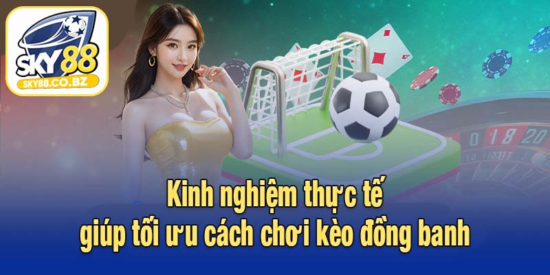 Kinh nghiệm thực tế giúp tối ưu cách chơi kèo đồng banh