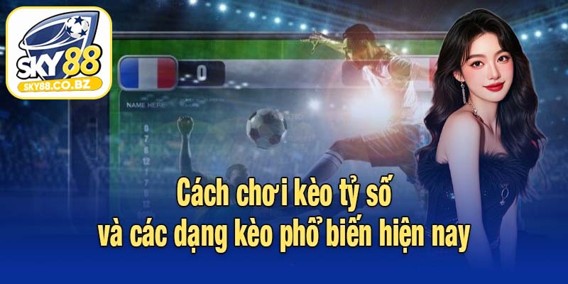 Cách chơi kèo tỷ số và các dạng kèo phổ biến hiện nay