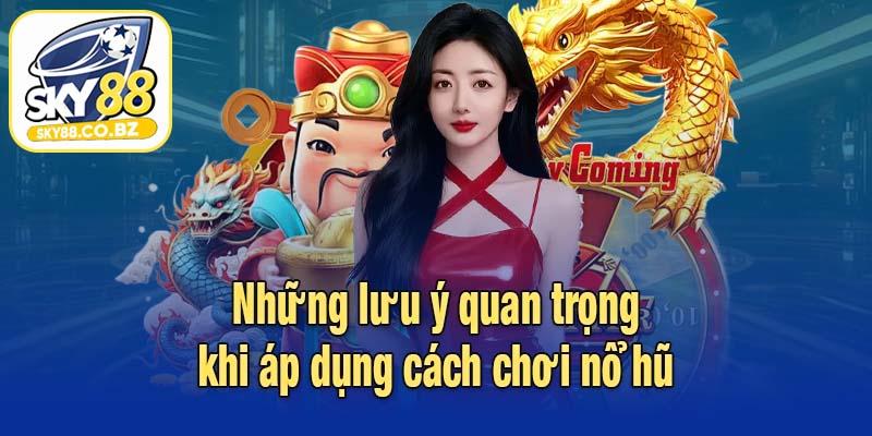 Những lưu ý quan trọng khi áp dụng cách chơi nổ hũ