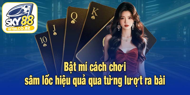 Bật mí cách chơi sâm lốc hiệu quả qua từng lượt ra bài