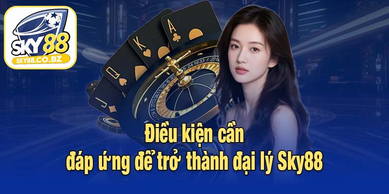 Điều kiện cần đáp ứng để trở thành đại lý Sky88